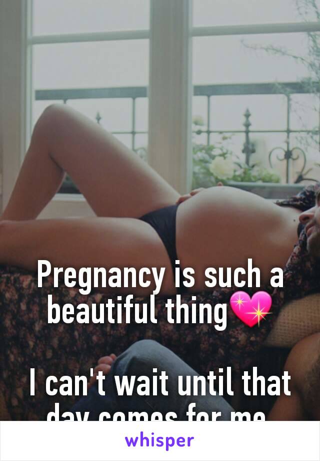 Pregnancy is such a beautiful thing💖

I can't wait until that day comes for me.