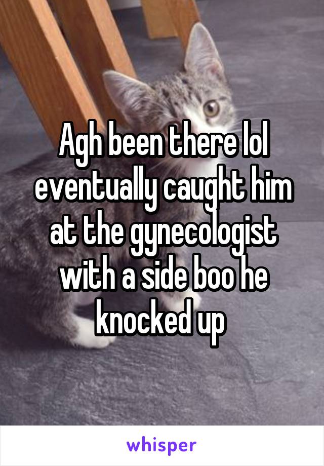 Agh been there lol eventually caught him at the gynecologist with a side boo he knocked up 