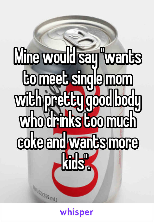 Mine would say "wants to meet single mom with pretty good body who drinks too much coke and wants more kids". 