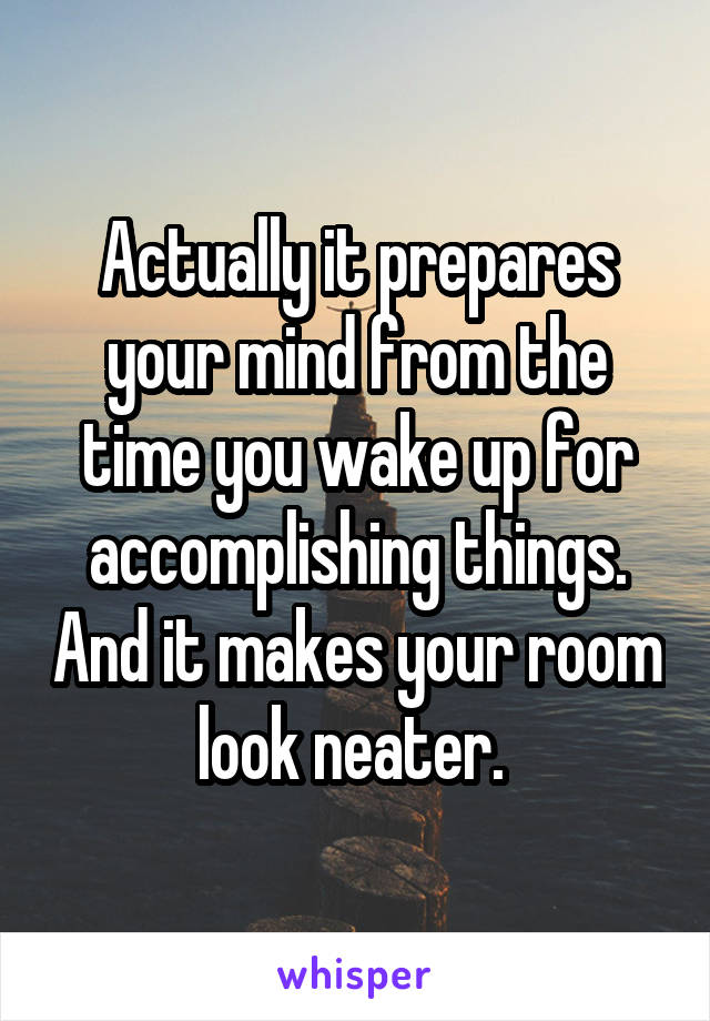 Actually it prepares your mind from the time you wake up for accomplishing things. And it makes your room look neater. 