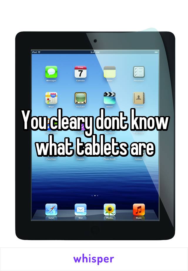 You cleary dont know what tablets are