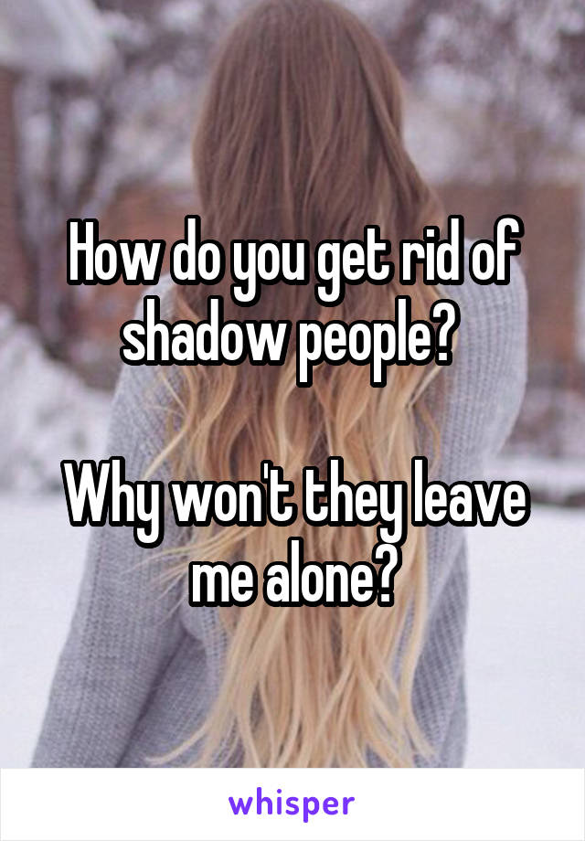 How do you get rid of shadow people? 

Why won't they leave me alone?