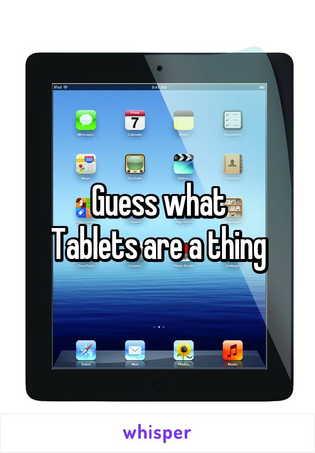 Guess what
Tablets are a thing