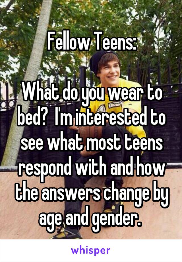 Fellow Teens:

What do you wear to bed?  I'm interested to see what most teens respond with and how the answers change by age and gender. 