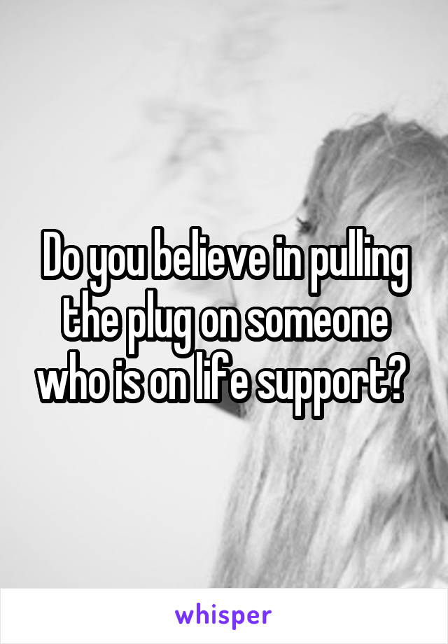 Do you believe in pulling the plug on someone who is on life support? 