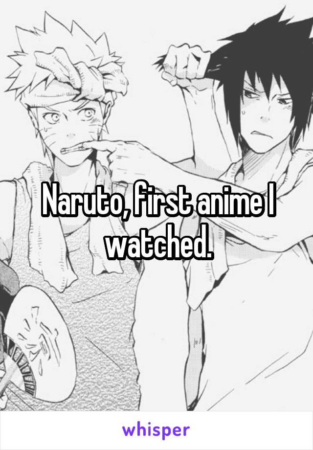 Naruto, first anime I watched.