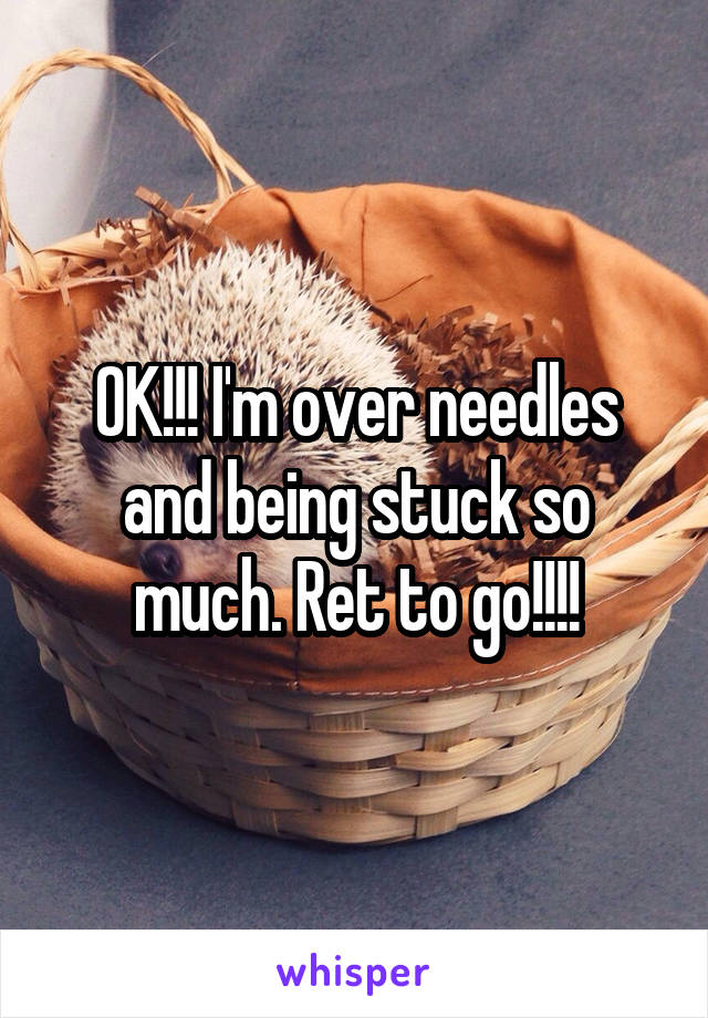 OK!!! I'm over needles and being stuck so much. Ret to go!!!!