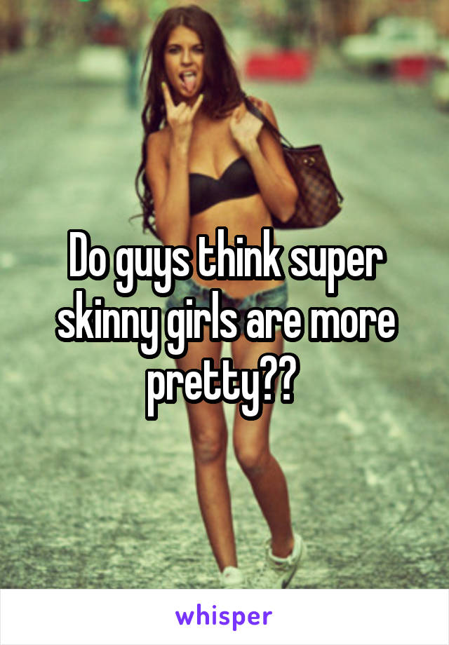 Do guys think super skinny girls are more pretty?? 