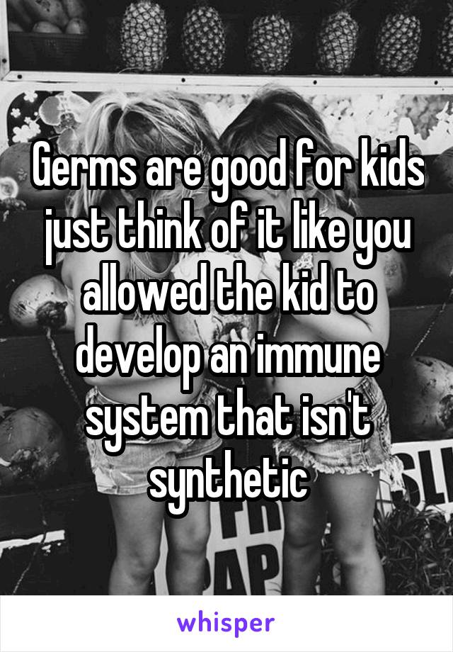 Germs are good for kids just think of it like you allowed the kid to develop an immune system that isn't synthetic