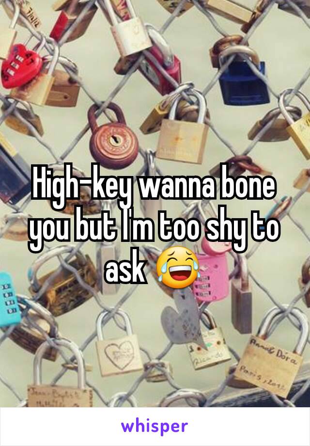 High-key wanna bone you but I'm too shy to ask 😂