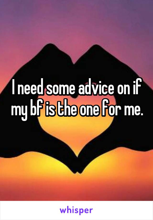 I need some advice on if my bf is the one for me. 