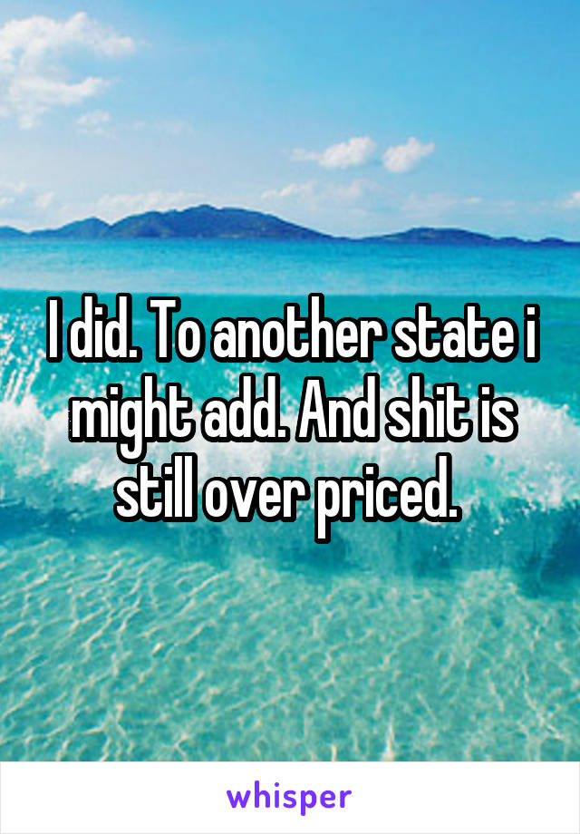 I did. To another state i might add. And shit is still over priced. 