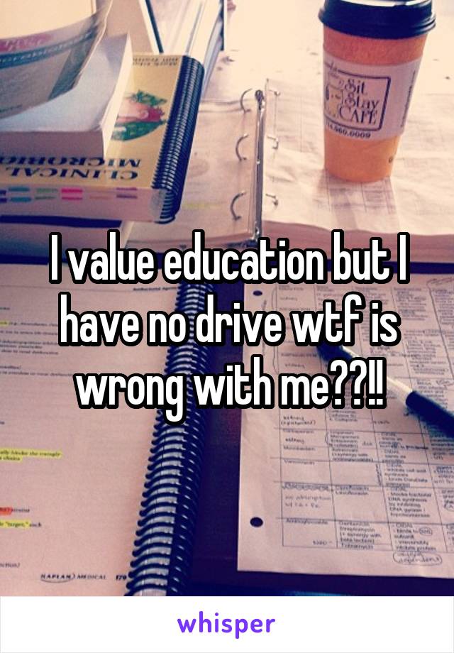 I value education but I have no drive wtf is wrong with me??!!