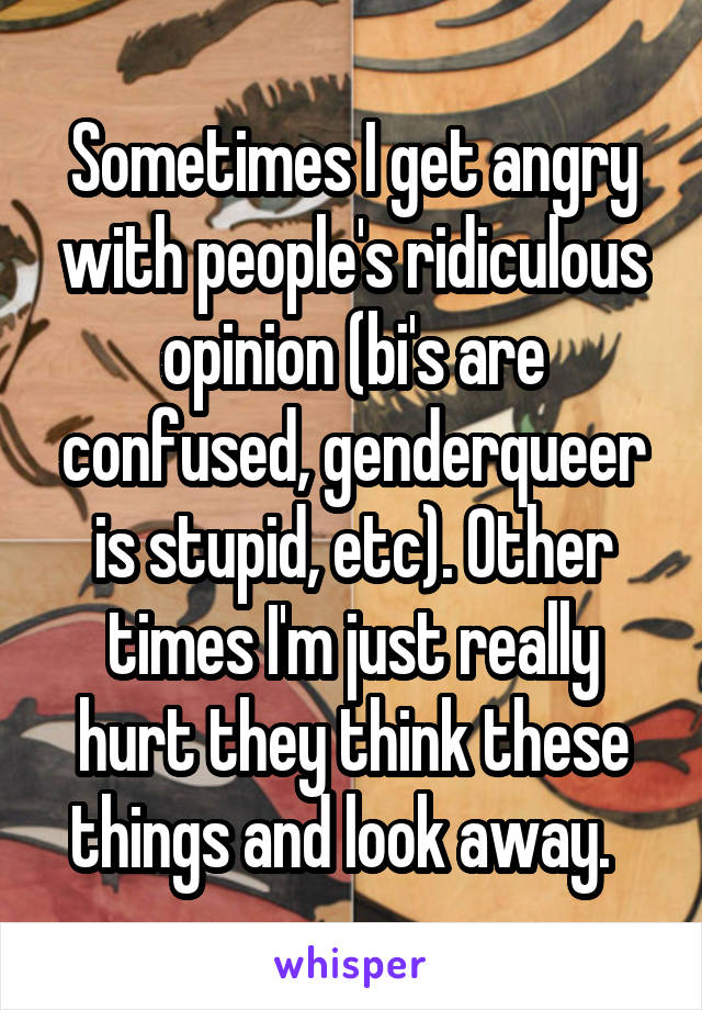 Sometimes I get angry with people's ridiculous opinion (bi's are confused, genderqueer is stupid, etc). Other times I'm just really hurt they think these things and look away.  