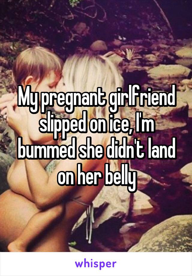 My pregnant girlfriend slipped on ice, I'm bummed she didn't land on her belly