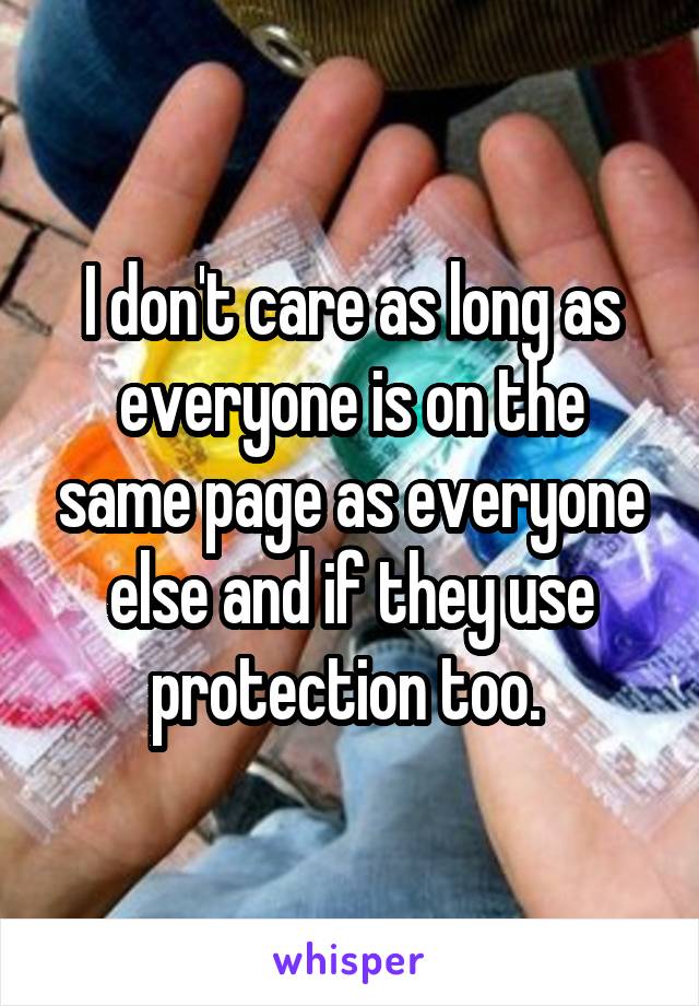 I don't care as long as everyone is on the same page as everyone else and if they use protection too. 