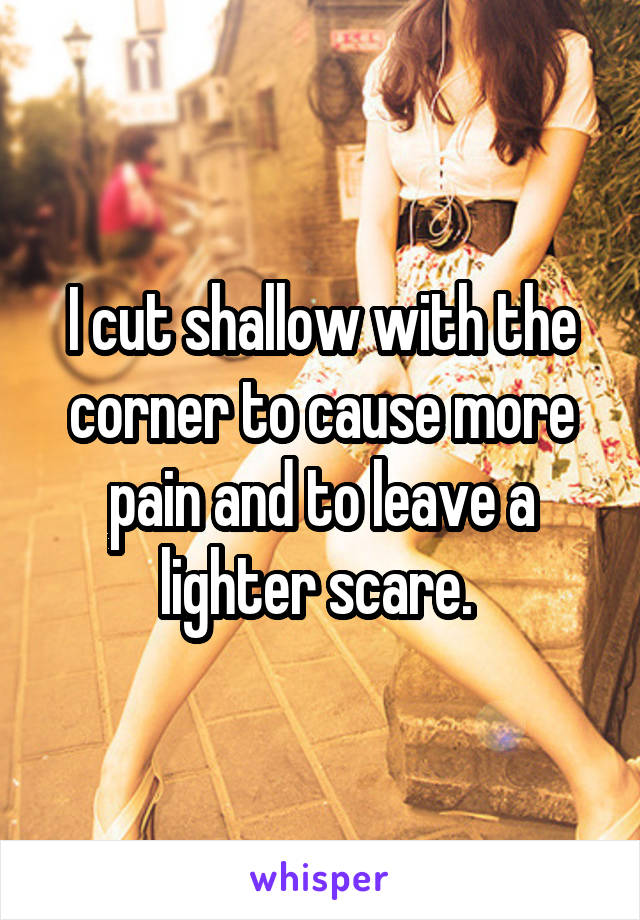 I cut shallow with the corner to cause more pain and to leave a lighter scare. 