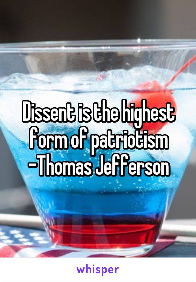 Dissent is the highest form of patriotism
-Thomas Jefferson