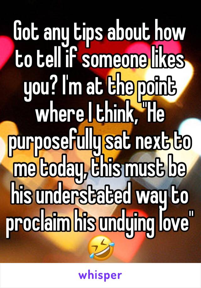 Got any tips about how to tell if someone likes you? I'm at the point where I think, "He purposefully sat next to me today, this must be his understated way to proclaim his undying love" 🤣