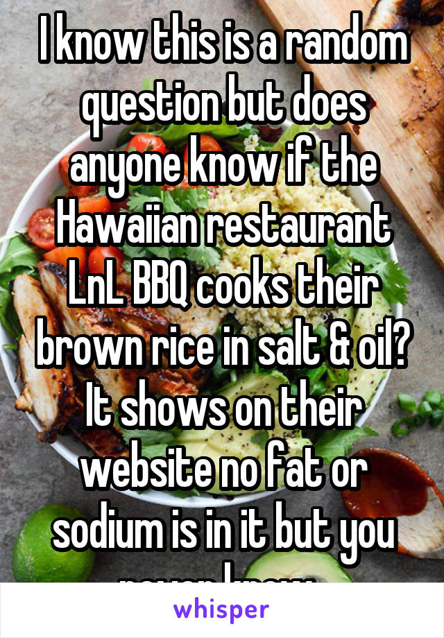 I know this is a random question but does anyone know if the Hawaiian restaurant LnL BBQ cooks their brown rice in salt & oil? It shows on their website no fat or sodium is in it but you never know. 