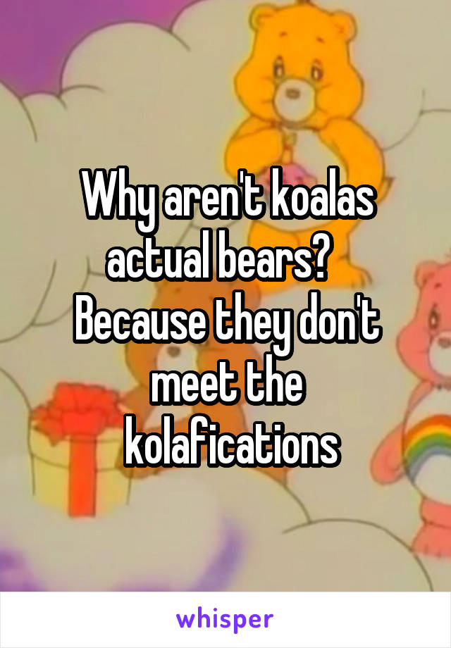 Why aren't koalas actual bears?  
Because they don't meet the
 kolafications