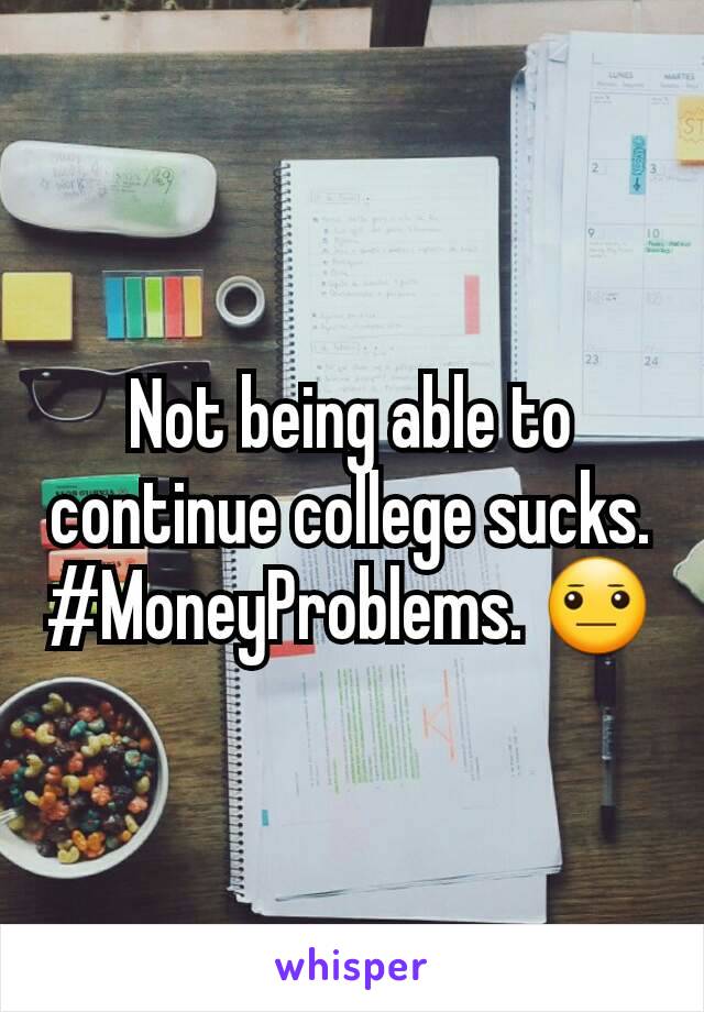 Not being able to continue college sucks. #MoneyProblems. 😐