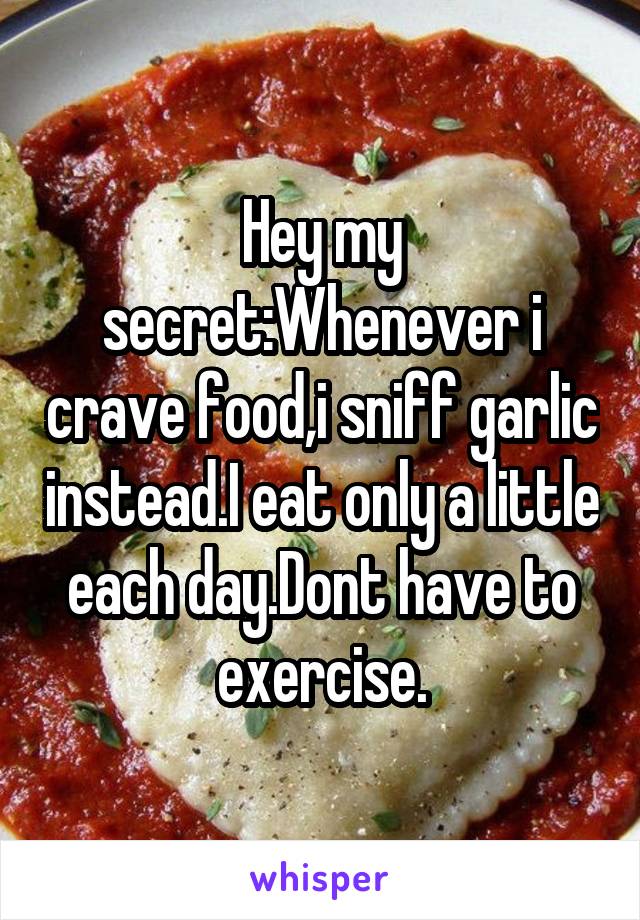 Hey my secret:Whenever i crave food,i sniff garlic instead.I eat only a little each day.Dont have to exercise.