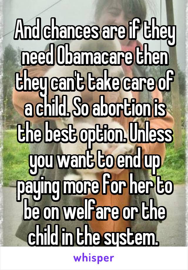 And chances are if they need Obamacare then they can't take care of a child. So abortion is the best option. Unless you want to end up paying more for her to be on welfare or the child in the system. 