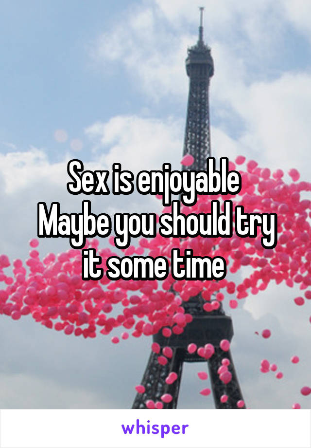 Sex is enjoyable 
Maybe you should try it some time 