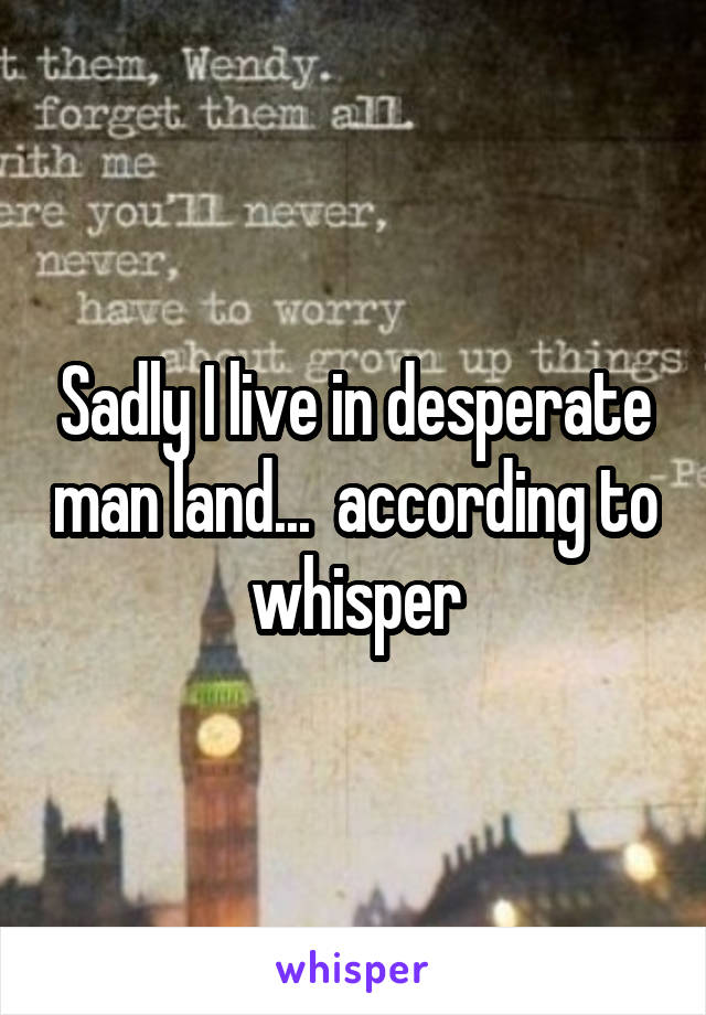 Sadly I live in desperate man land...  according to whisper