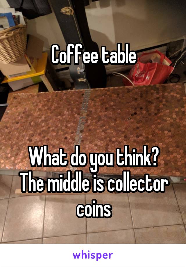 Coffee table



What do you think? The middle is collector coins