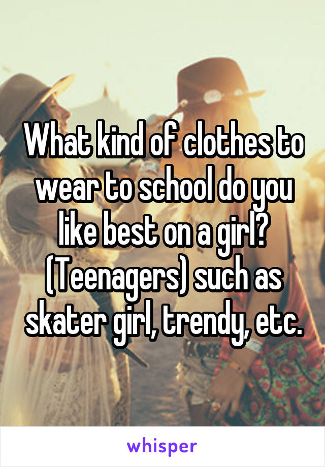 What kind of clothes to wear to school do you like best on a girl? (Teenagers) such as skater girl, trendy, etc.