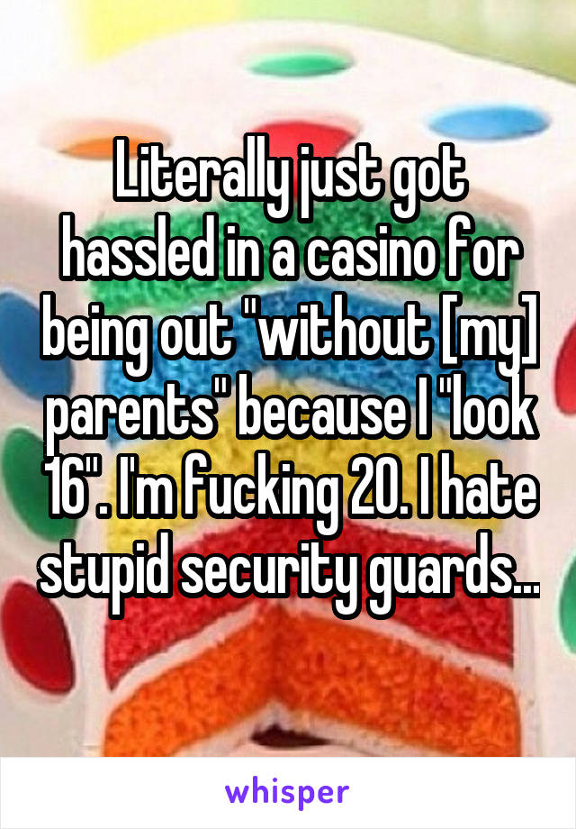 Literally just got hassled in a casino for being out "without [my] parents" because I "look 16". I'm fucking 20. I hate stupid security guards... 
