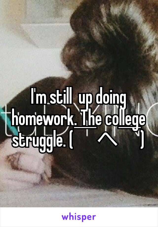 I'm still  up doing homework. The college struggle. (￣へ￣)