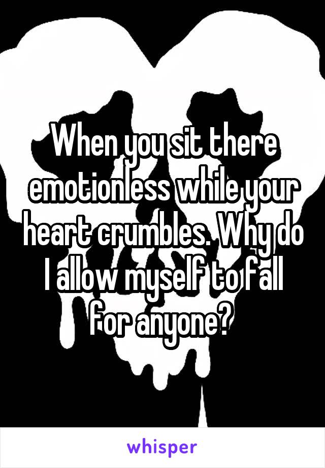 When you sit there emotionless while your heart crumbles. Why do I allow myself to fall for anyone? 
