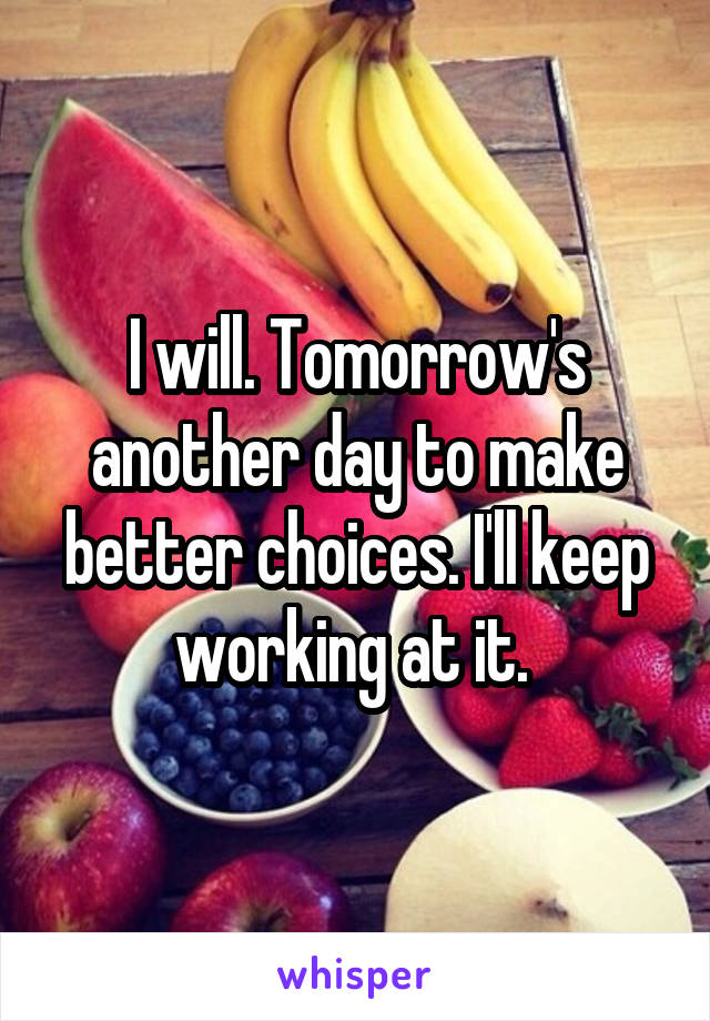 I will. Tomorrow's another day to make better choices. I'll keep working at it. 