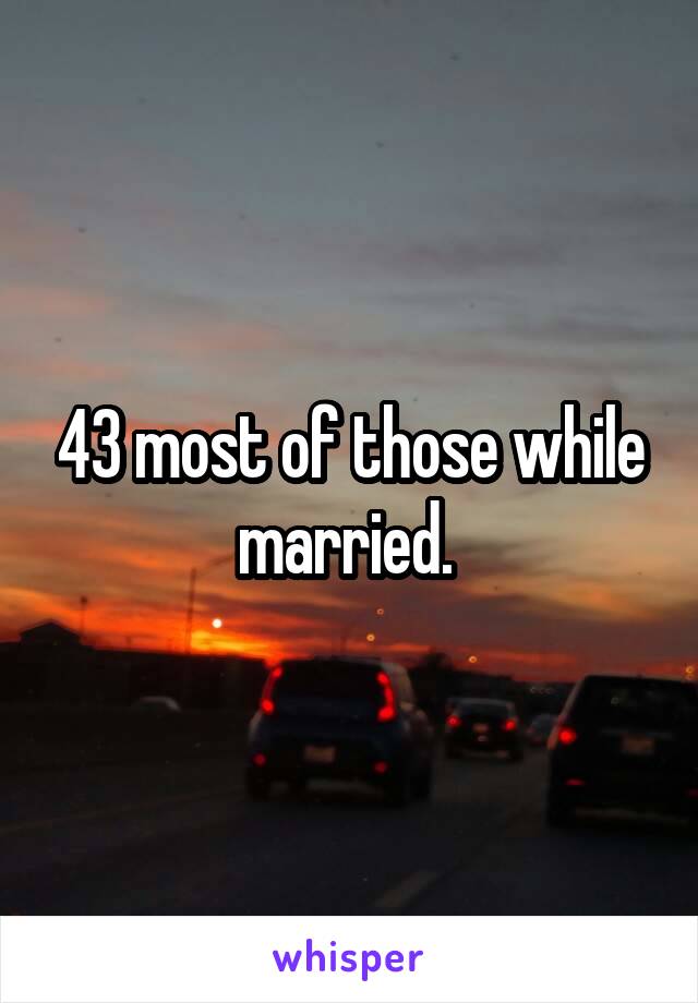 43 most of those while married. 