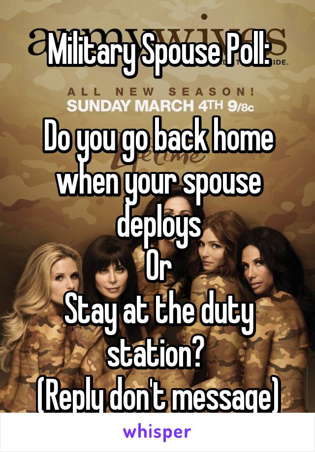 Military Spouse Poll:

Do you go back home when your spouse deploys
Or
Stay at the duty station? 
(Reply don't message)