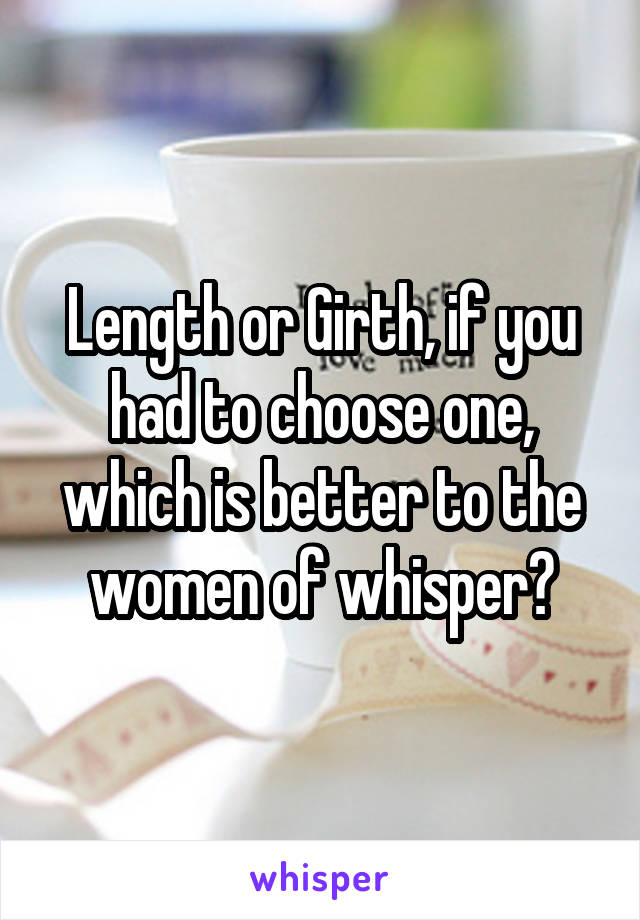 Length or Girth, if you had to choose one, which is better to the women of whisper?