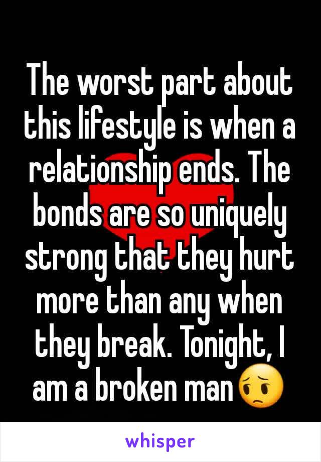 The worst part about this lifestyle is when a relationship ends. The bonds are so uniquely strong that they hurt more than any when they break. Tonight, I am a broken man😔