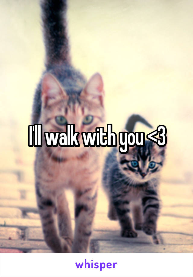 I'll walk with you <3