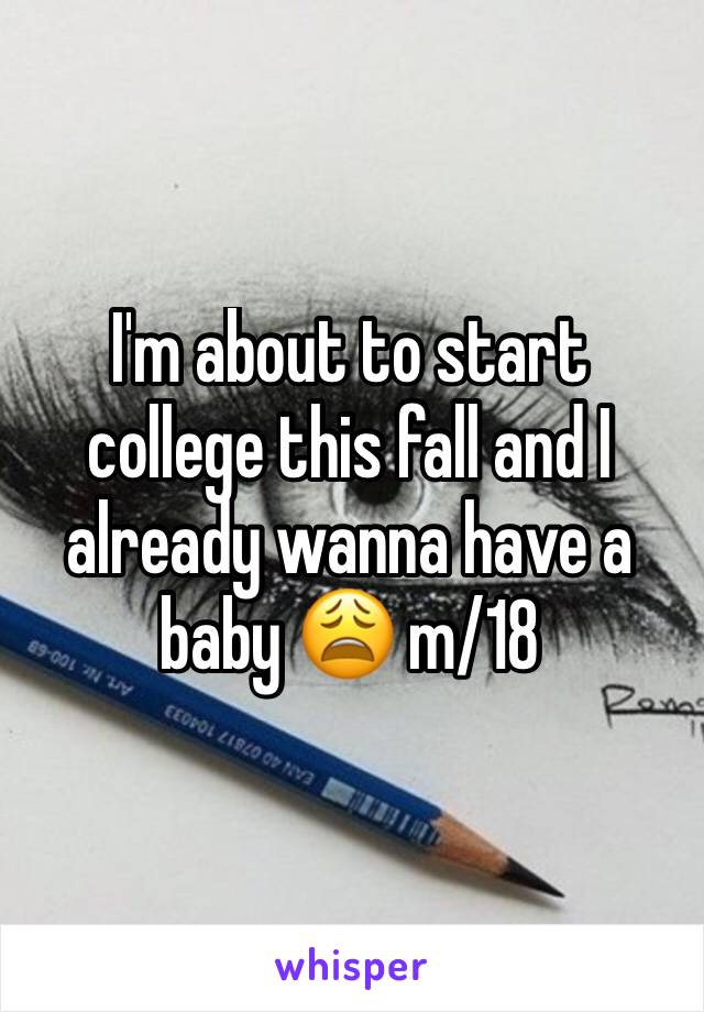 I'm about to start college this fall and I already wanna have a baby 😩 m/18