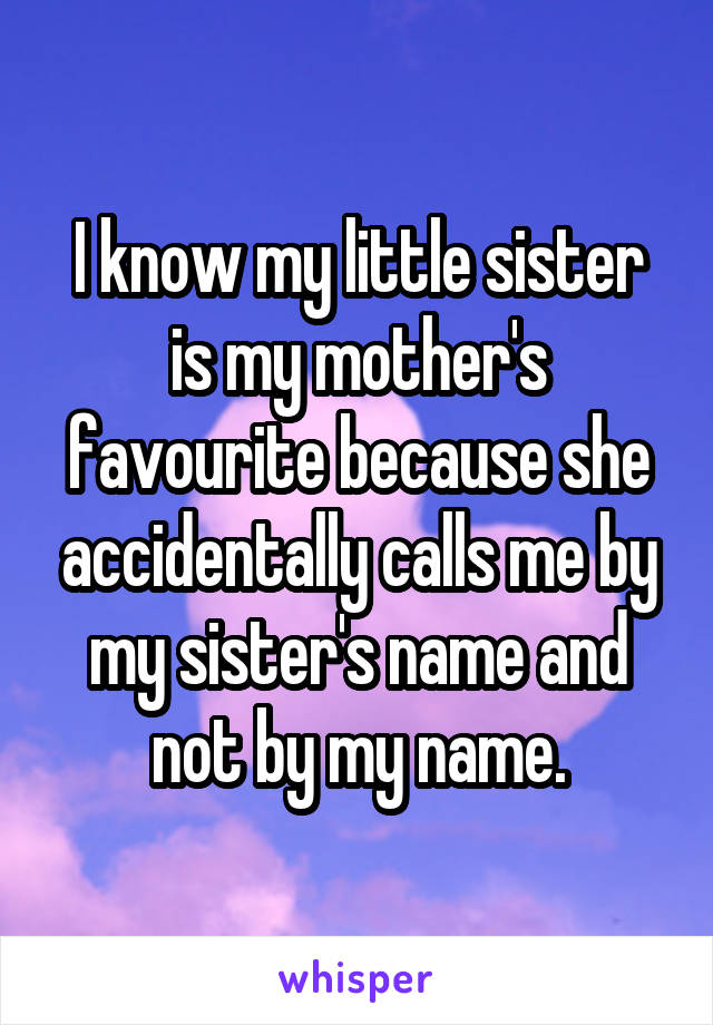 I know my little sister is my mother's favourite because she accidentally calls me by my sister's name and not by my name.