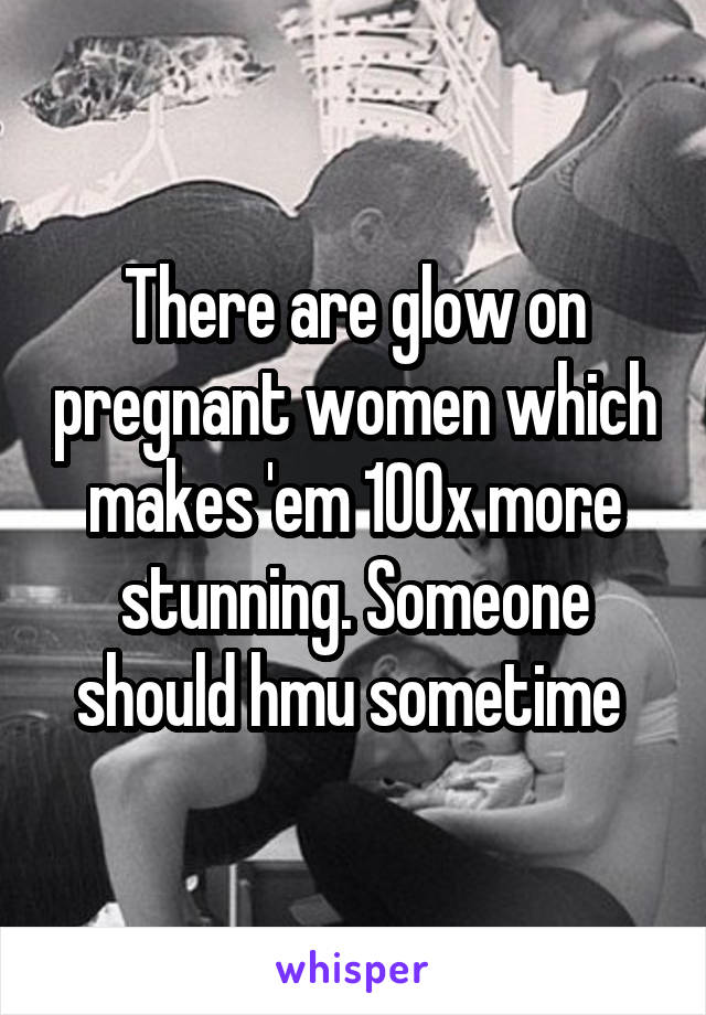 There are glow on pregnant women which makes 'em 100x more stunning. Someone should hmu sometime 