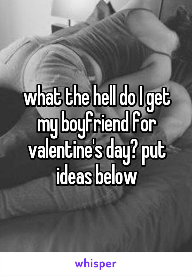 what the hell do I get my boyfriend for valentine's day? put ideas below
