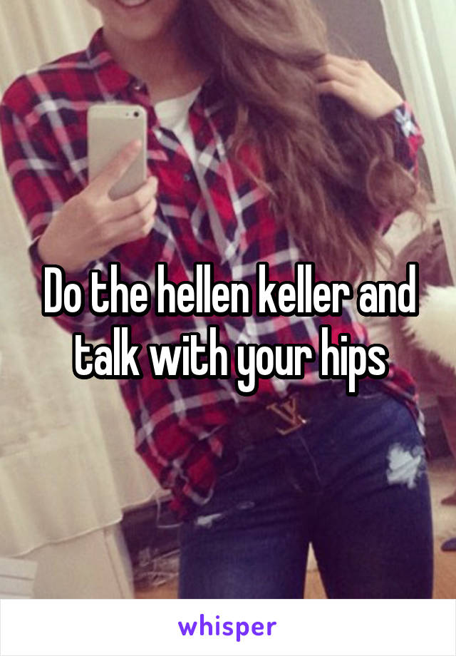 Do the hellen keller and talk with your hips