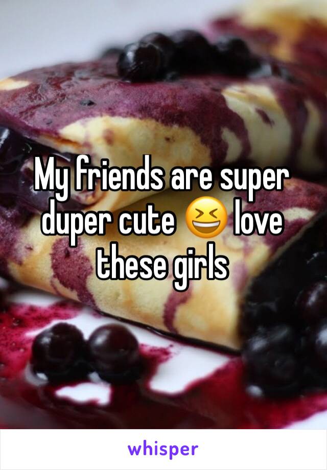 My friends are super duper cute 😆 love these girls
