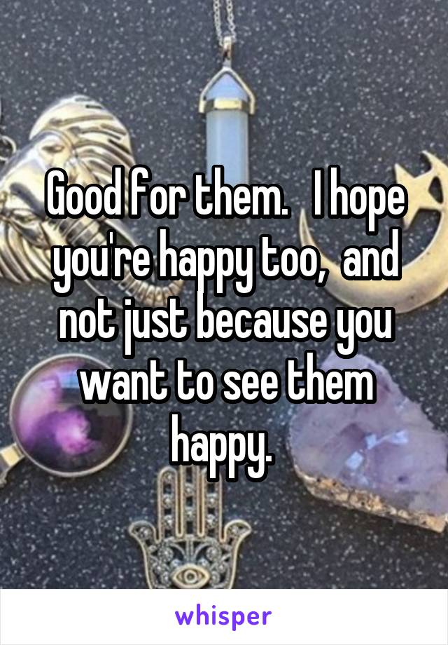 Good for them.   I hope you're happy too,  and not just because you want to see them happy. 