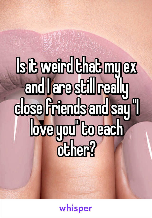 Is it weird that my ex and I are still really close friends and say "I love you" to each other?