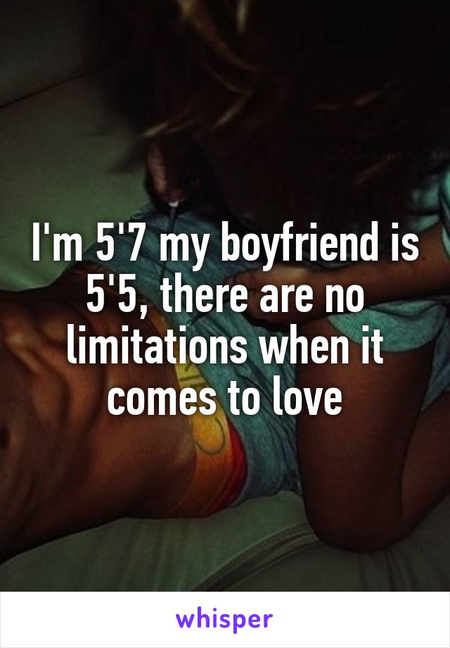 I'm 5'7 my boyfriend is 5'5, there are no limitations when it comes to love